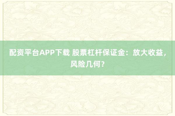 配资平台APP下载 股票杠杆保证金：放大收益，风险几何？