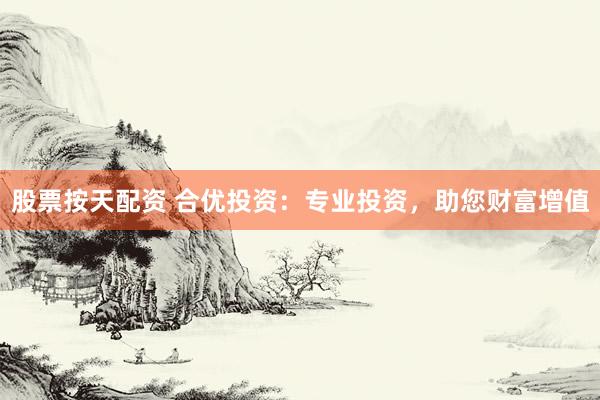 股票按天配资 合优投资：专业投资，助您财富增值
