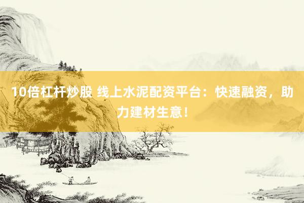 10倍杠杆炒股 线上水泥配资平台：快速融资，助力建材生意！