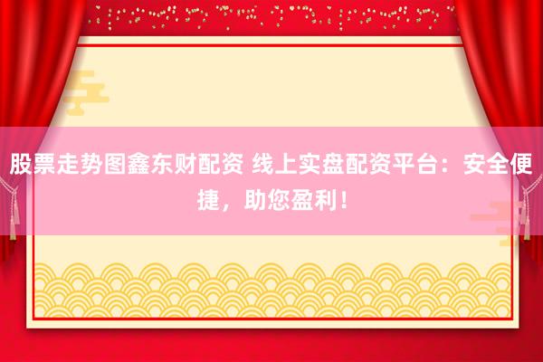 股票走势图鑫东财配资 线上实盘配资平台：安全便捷，助您盈利！