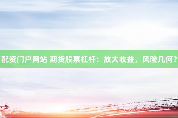 配资门户网站 期货股票杠杆：放大收益，风险几何？
