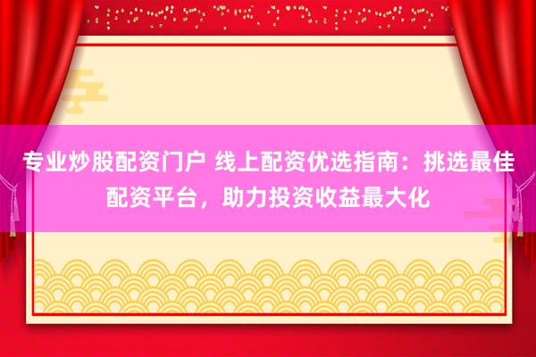 专业炒股配资门户 线上配资优选指南：挑选最佳配资平台，助力投资收益最大化