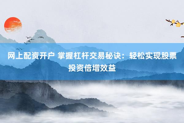 网上配资开户 掌握杠杆交易秘诀：轻松实现股票投资倍增效益