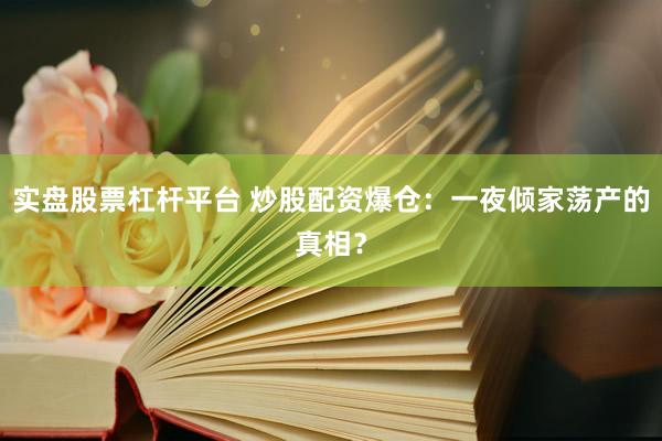 实盘股票杠杆平台 炒股配资爆仓：一夜倾家荡产的真相？