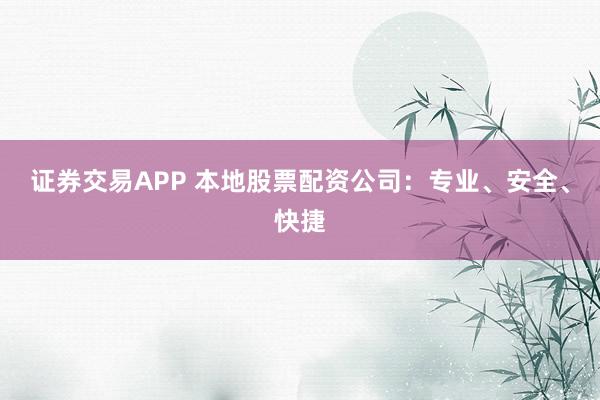 证券交易APP 本地股票配资公司：专业、安全、快捷