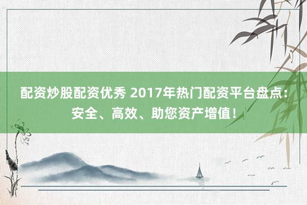 配资炒股配资优秀 2017年热门配资平台盘点：安全、高效、助您资产增值！