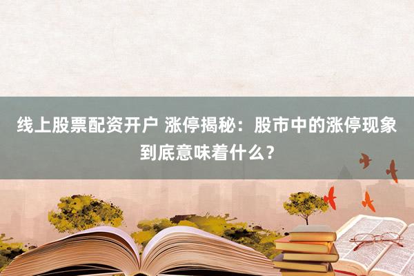 线上股票配资开户 涨停揭秘：股市中的涨停现象到底意味着什么？