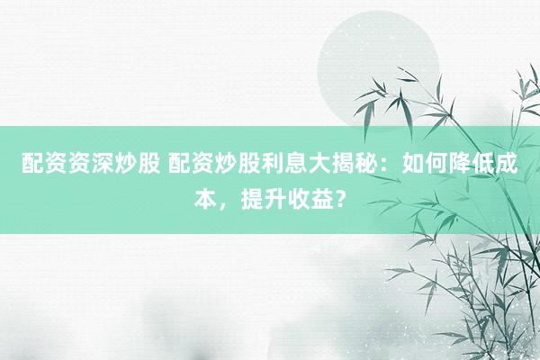 配资资深炒股 配资炒股利息大揭秘：如何降低成本，提升收益？