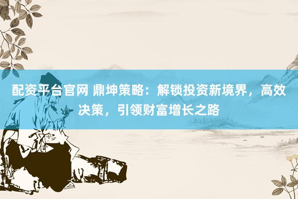 配资平台官网 鼎坤策略：解锁投资新境界，高效决策，引领财富增长之路