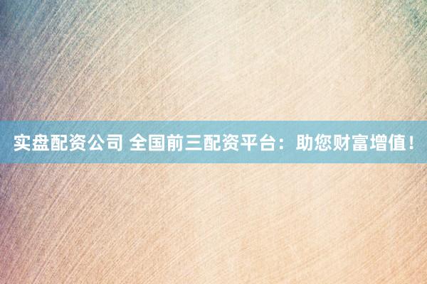 实盘配资公司 全国前三配资平台：助您财富增值！