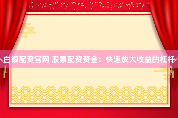 白银配资官网 股票配资资金：快速放大收益的杠杆
