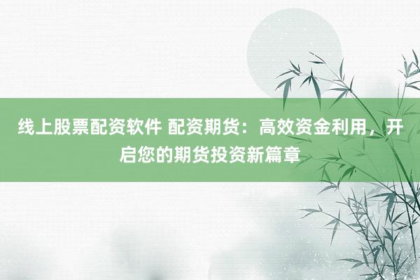 线上股票配资软件 配资期货：高效资金利用，开启您的期货投资新篇章