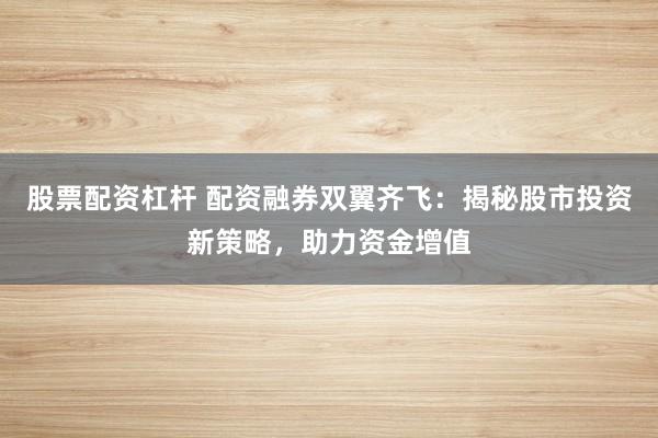 股票配资杠杆 配资融券双翼齐飞：揭秘股市投资新策略，助力资金增值