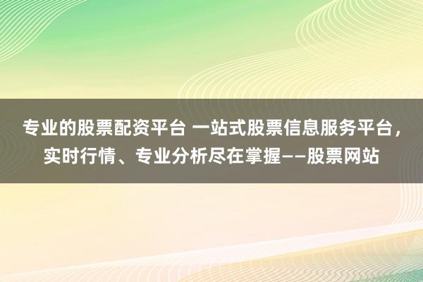 专业的股票配资平台 一站式股票信息服务平台，实时行情、专业分析尽在掌握——股票网站