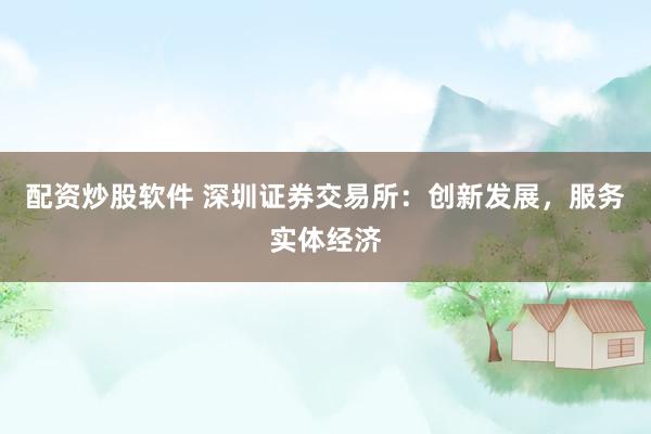 配资炒股软件 深圳证券交易所：创新发展，服务实体经济
