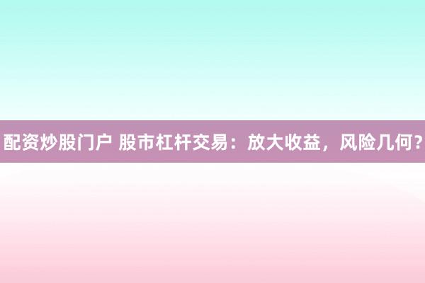配资炒股门户 股市杠杆交易：放大收益，风险几何？