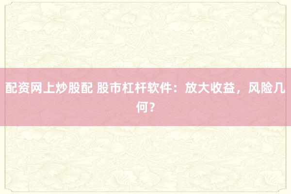 配资网上炒股配 股市杠杆软件：放大收益，风险几何？