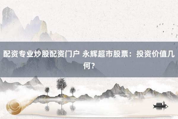 配资专业炒股配资门户 永辉超市股票：投资价值几何？