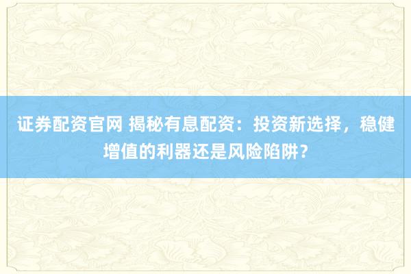 证券配资官网 揭秘有息配资：投资新选择，稳健增值的利器还是风险陷阱？