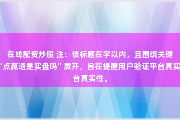 在线配资炒股 注：该标题在字以内，且围绕关键词“点嬴通是实盘吗”展开，旨在提醒用户验证平台真实性。