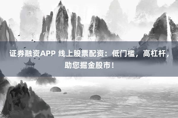 证券融资APP 线上股票配资：低门槛，高杠杆，助您掘金股市！