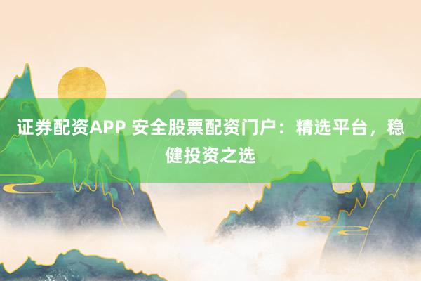 证券配资APP 安全股票配资门户：精选平台，稳健投资之选