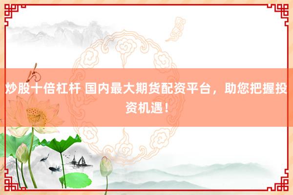 炒股十倍杠杆 国内最大期货配资平台，助您把握投资机遇！