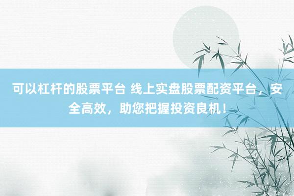 可以杠杆的股票平台 线上实盘股票配资平台，安全高效，助您把握投资良机！