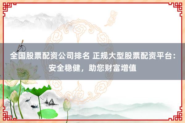 全国股票配资公司排名 正规大型股票配资平台：安全稳健，助您财富增值