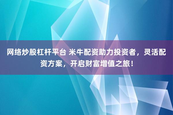 网络炒股杠杆平台 米牛配资助力投资者，灵活配资方案，开启财富增值之旅！