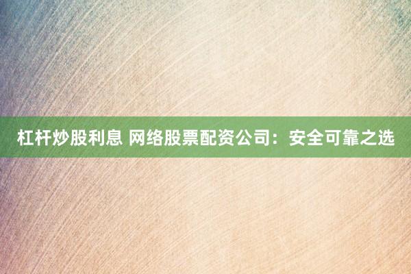 杠杆炒股利息 网络股票配资公司：安全可靠之选
