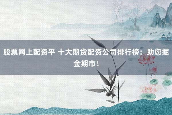 股票网上配资平 十大期货配资公司排行榜：助您掘金期市！