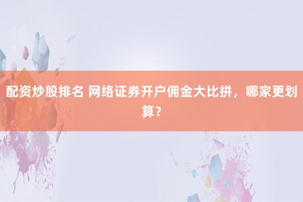 配资炒股排名 网络证券开户佣金大比拼，哪家更划算？