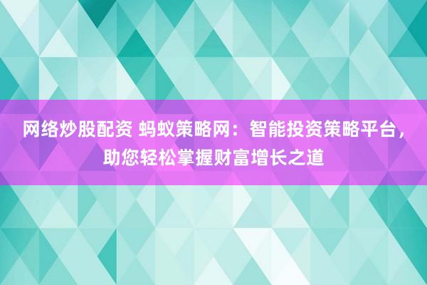 网络炒股配资 蚂蚁策略网：智能投资策略平台，助您轻松掌握财富增长之道