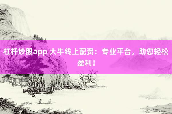 杠杆炒股app 大牛线上配资：专业平台，助您轻松盈利！