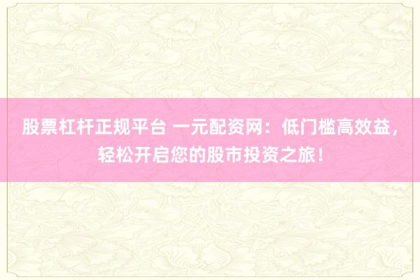 股票杠杆正规平台 一元配资网：低门槛高效益，轻松开启您的股市投资之旅！