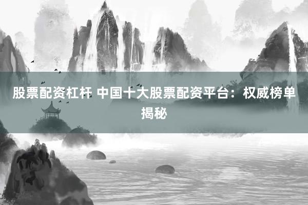 股票配资杠杆 中国十大股票配资平台：权威榜单揭秘