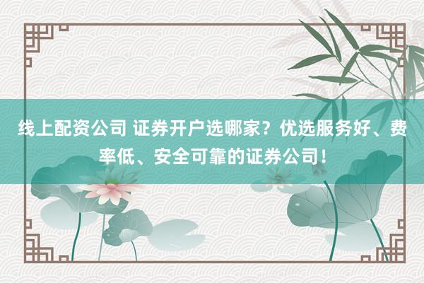 线上配资公司 证券开户选哪家？优选服务好、费率低、安全可靠的证券公司！