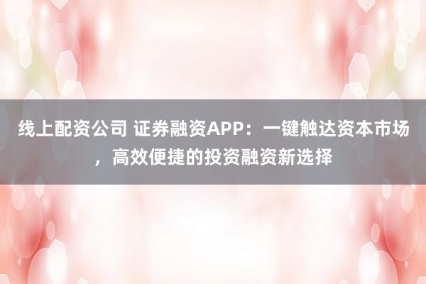 线上配资公司 证券融资APP：一键触达资本市场，高效便捷的投资融资新选择
