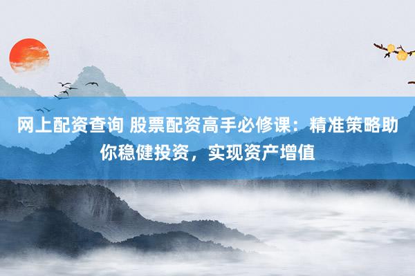 网上配资查询 股票配资高手必修课：精准策略助你稳健投资，实现资产增值