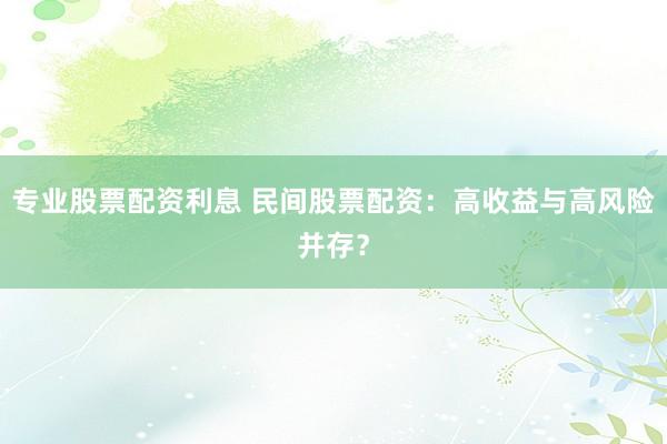 专业股票配资利息 民间股票配资：高收益与高风险并存？