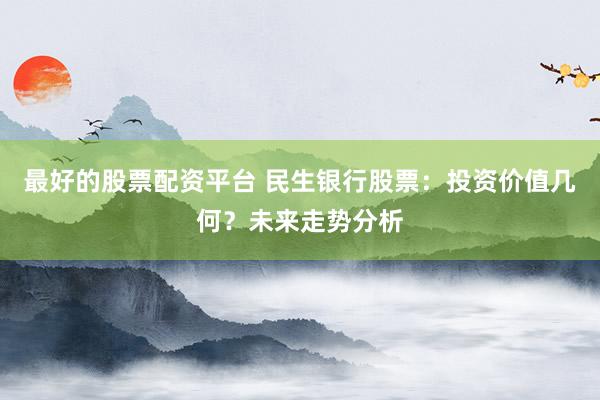 最好的股票配资平台 民生银行股票：投资价值几何？未来走势分析