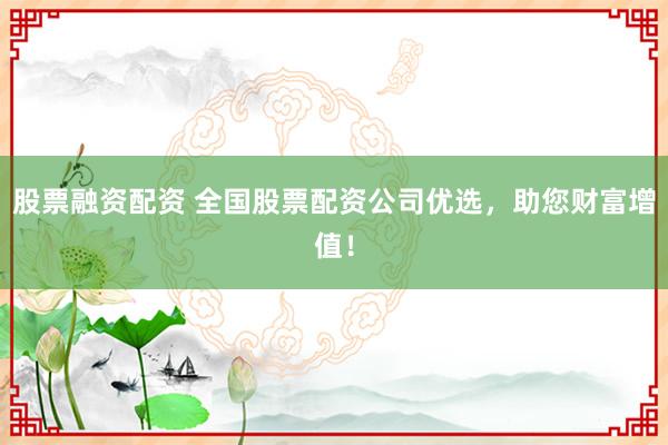股票融资配资 全国股票配资公司优选，助您财富增值！