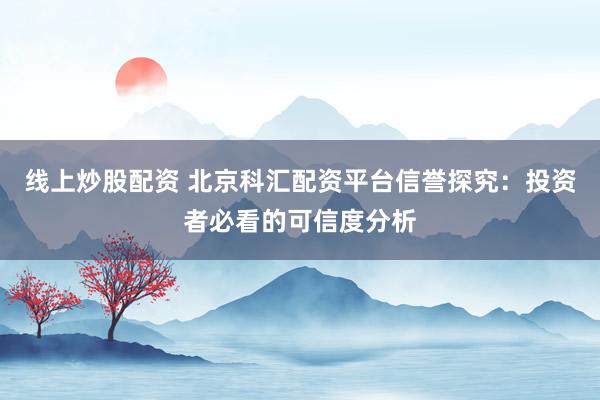 线上炒股配资 北京科汇配资平台信誉探究：投资者必看的可信度分析