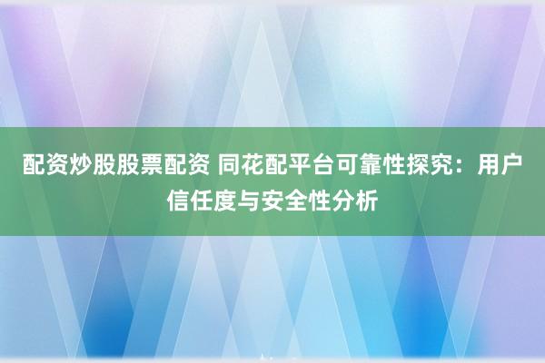 配资炒股股票配资 同花配平台可靠性探究：用户信任度与安全性分析
