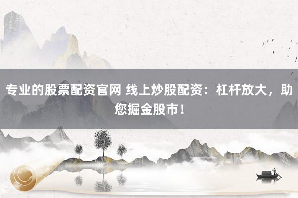 专业的股票配资官网 线上炒股配资：杠杆放大，助您掘金股市！