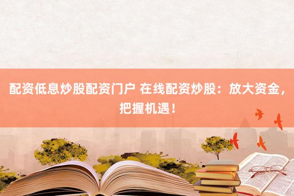 配资低息炒股配资门户 在线配资炒股：放大资金，把握机遇！