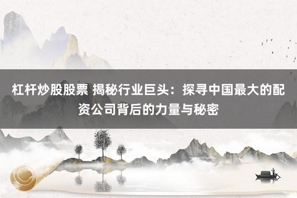杠杆炒股股票 揭秘行业巨头：探寻中国最大的配资公司背后的力量与秘密
