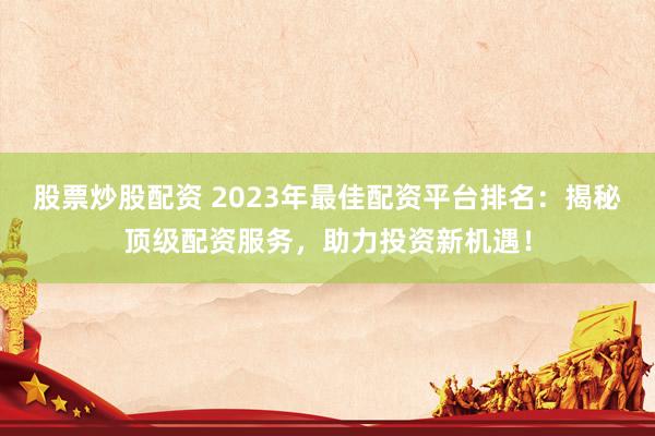 股票炒股配资 2023年最佳配资平台排名：揭秘顶级配资服务，助力投资新机遇！
