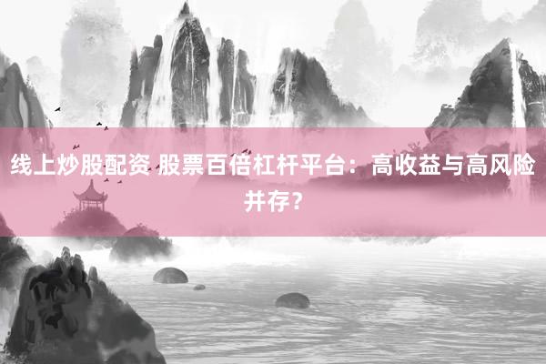 线上炒股配资 股票百倍杠杆平台：高收益与高风险并存？
